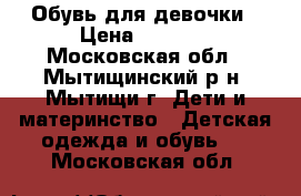 Обувь для девочки › Цена ­ 1 000 - Московская обл., Мытищинский р-н, Мытищи г. Дети и материнство » Детская одежда и обувь   . Московская обл.